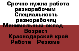 Срочно нужна работа разнорабочим. › Специальность ­ разнорабочиц › Минимальный оклад ­ 1 000 › Возраст ­ 41 - Краснодарский край Работа » Резюме   